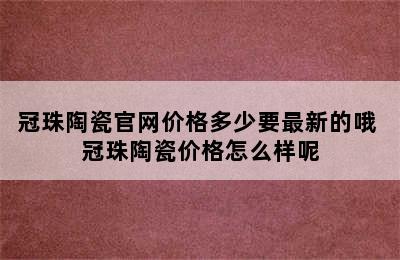 冠珠陶瓷官网价格多少要最新的哦 冠珠陶瓷价格怎么样呢